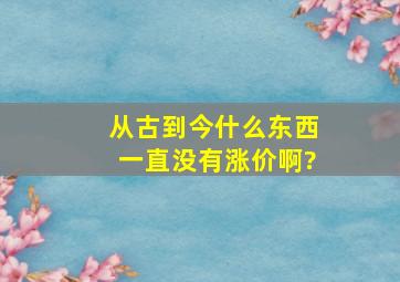 从古到今什么东西一直没有涨价啊?