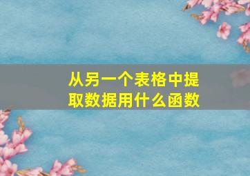 从另一个表格中提取数据用什么函数