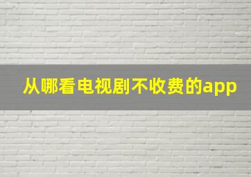 从哪看电视剧不收费的app