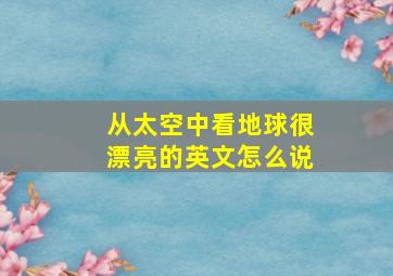 从太空中看地球很漂亮的英文怎么说