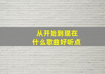 从开始到现在什么歌曲好听点