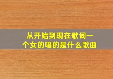 从开始到现在歌词一个女的唱的是什么歌曲