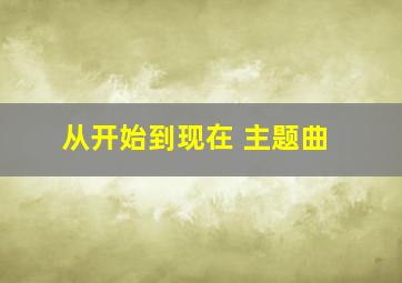 从开始到现在 主题曲