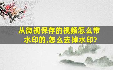 从微视保存的视频怎么带水印的,怎么去掉水印?