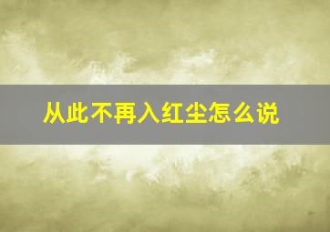 从此不再入红尘怎么说