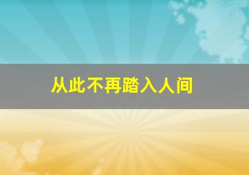 从此不再踏入人间