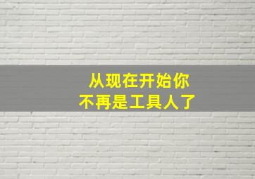 从现在开始你不再是工具人了