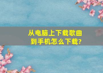 从电脑上下载歌曲到手机怎么下载?