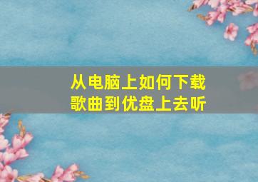 从电脑上如何下载歌曲到优盘上去听