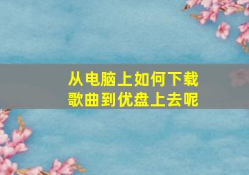 从电脑上如何下载歌曲到优盘上去呢