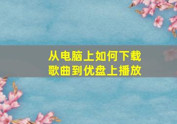 从电脑上如何下载歌曲到优盘上播放