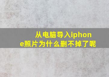 从电脑导入iphone照片为什么删不掉了呢