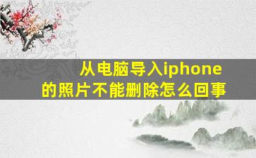 从电脑导入iphone的照片不能删除怎么回事