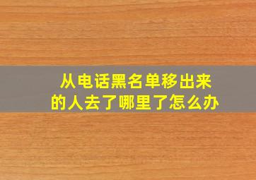 从电话黑名单移出来的人去了哪里了怎么办