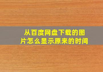 从百度网盘下载的图片怎么显示原来的时间