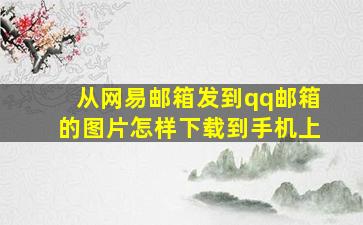 从网易邮箱发到qq邮箱的图片怎样下载到手机上