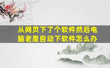 从网页下了个软件然后电脑老是自动下软件怎么办