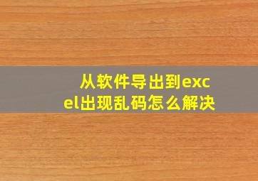 从软件导出到excel出现乱码怎么解决