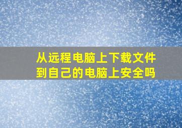 从远程电脑上下载文件到自己的电脑上安全吗