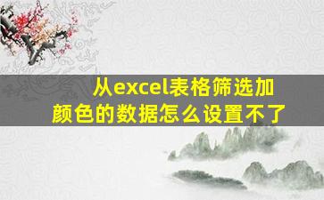 从excel表格筛选加颜色的数据怎么设置不了