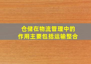 仓储在物流管理中的作用主要包括运输整合