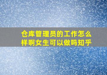 仓库管理员的工作怎么样啊女生可以做吗知乎