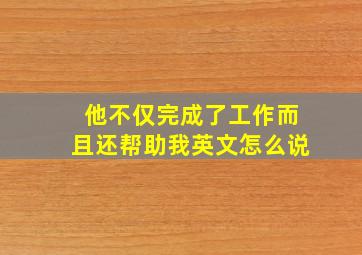 他不仅完成了工作而且还帮助我英文怎么说