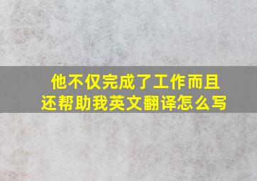 他不仅完成了工作而且还帮助我英文翻译怎么写