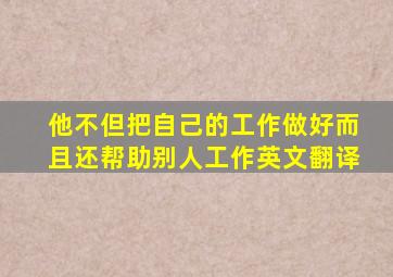 他不但把自己的工作做好而且还帮助别人工作英文翻译