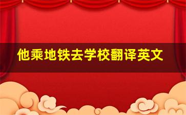 他乘地铁去学校翻译英文