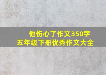 他伤心了作文350字五年级下册优秀作文大全