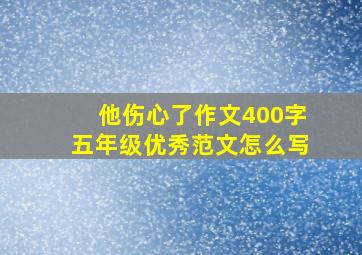 他伤心了作文400字五年级优秀范文怎么写