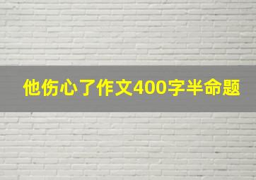 他伤心了作文400字半命题