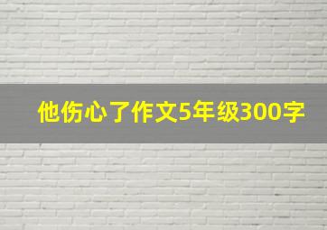 他伤心了作文5年级300字