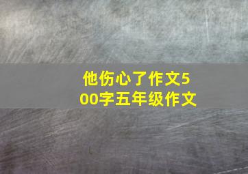 他伤心了作文500字五年级作文