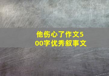 他伤心了作文500字优秀叙事文