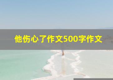 他伤心了作文500字作文