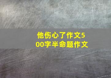 他伤心了作文500字半命题作文