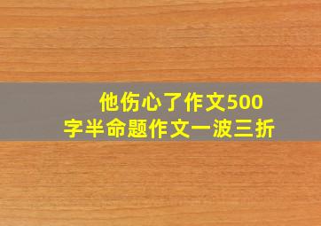 他伤心了作文500字半命题作文一波三折