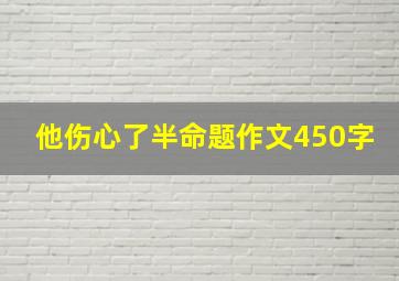 他伤心了半命题作文450字