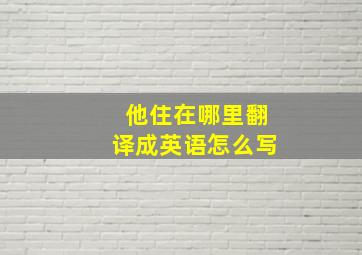 他住在哪里翻译成英语怎么写