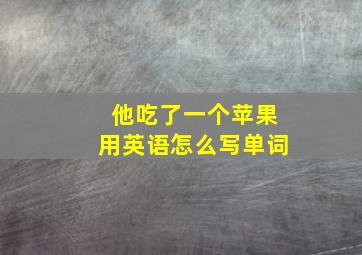 他吃了一个苹果用英语怎么写单词