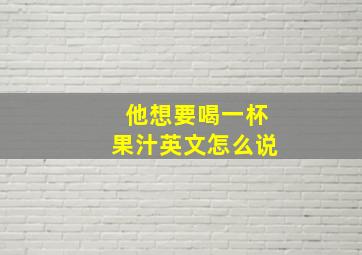 他想要喝一杯果汁英文怎么说