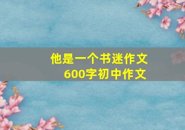 他是一个书迷作文600字初中作文