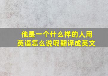 他是一个什么样的人用英语怎么说呢翻译成英文