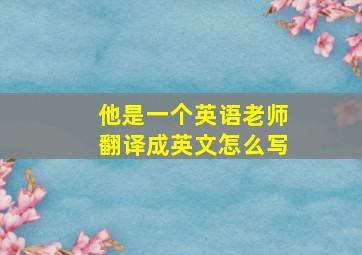 他是一个英语老师翻译成英文怎么写