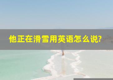 他正在滑雪用英语怎么说?