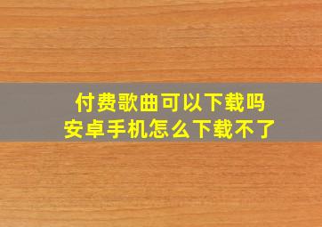 付费歌曲可以下载吗安卓手机怎么下载不了