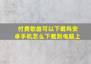 付费歌曲可以下载吗安卓手机怎么下载到电脑上