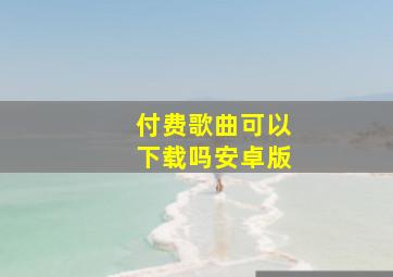 付费歌曲可以下载吗安卓版